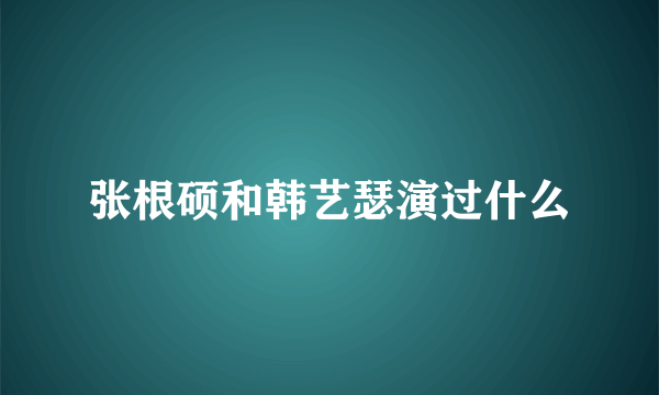 张根硕和韩艺瑟演过什么