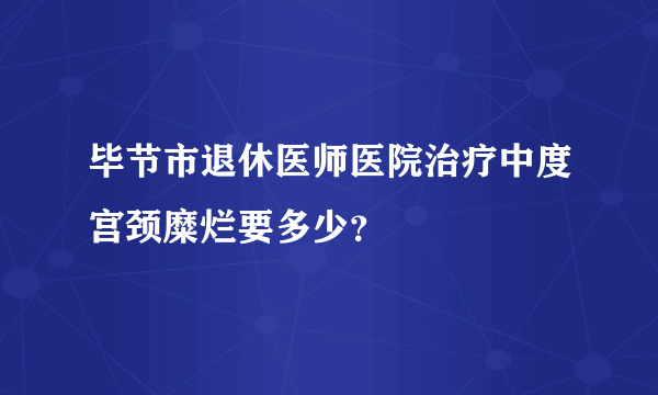 毕节市退休医师医院治疗中度宫颈糜烂要多少？