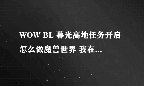 WOW BL 暮光高地任务开启怎么做魔兽世界 我在公告栏接了暮光高地的任务，进到酋长大厅里交完任务