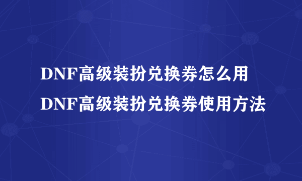 DNF高级装扮兑换券怎么用 DNF高级装扮兑换券使用方法