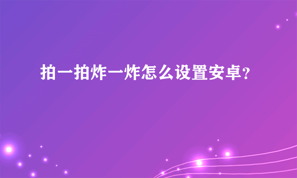 拍一拍炸一炸怎么设置安卓？