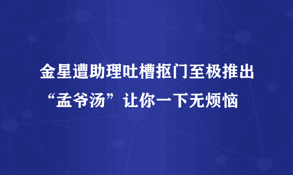 金星遭助理吐槽抠门至极推出“孟爷汤”让你一下无烦恼