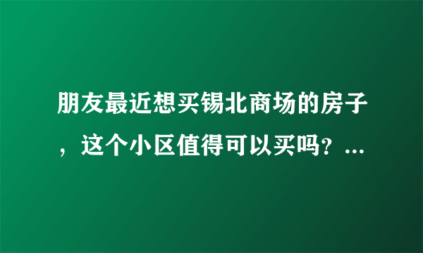 朋友最近想买锡北商场的房子，这个小区值得可以买吗？有什么需要注意的吗？