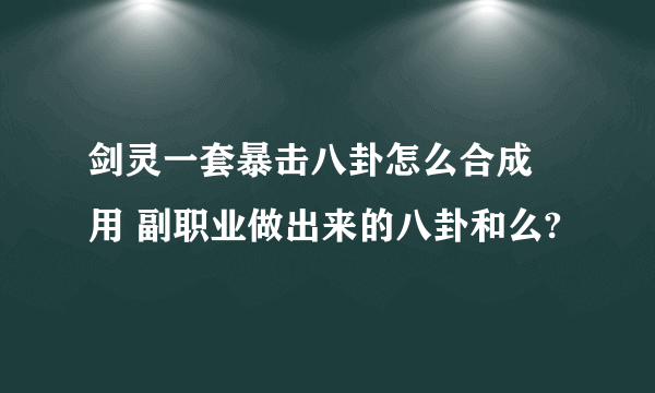 剑灵一套暴击八卦怎么合成 用 副职业做出来的八卦和么?