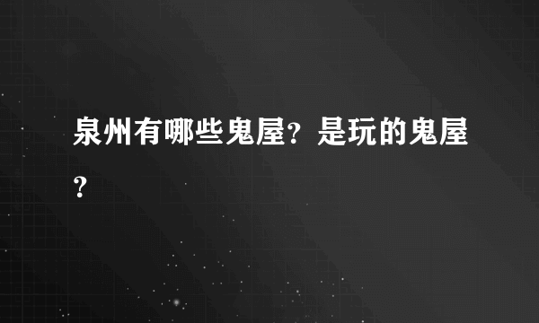 泉州有哪些鬼屋？是玩的鬼屋？