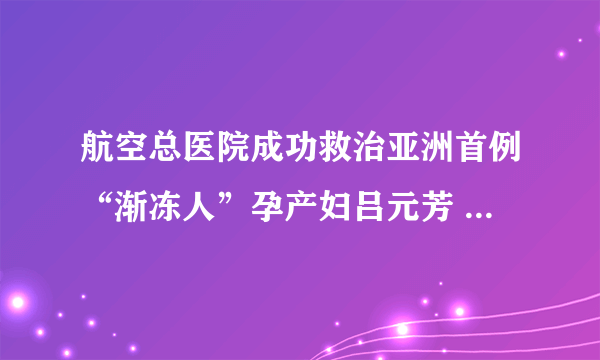 航空总医院成功救治亚洲首例“渐冻人”孕产妇吕元芳 主流媒体竞相报道