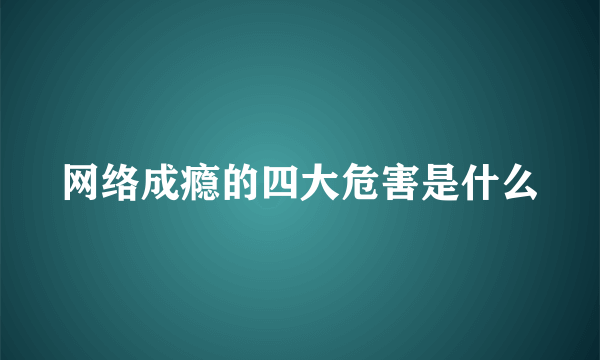 网络成瘾的四大危害是什么