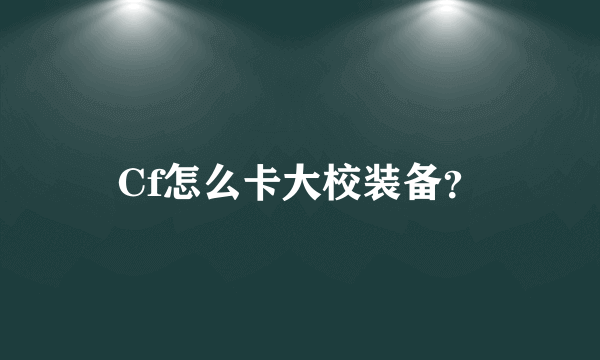 Cf怎么卡大校装备？