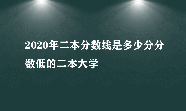 2020年二本分数线是多少分分数低的二本大学