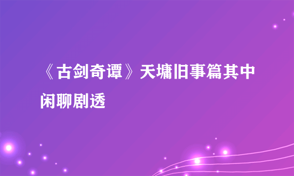 《古剑奇谭》天墉旧事篇其中闲聊剧透