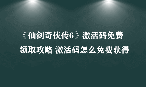 《仙剑奇侠传6》激活码免费领取攻略 激活码怎么免费获得