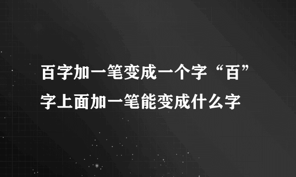 百字加一笔变成一个字“百”字上面加一笔能变成什么字