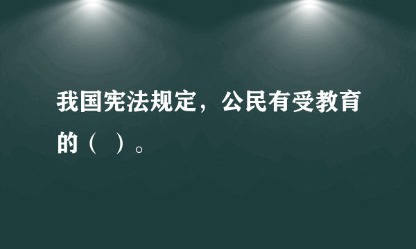 我国宪法规定，公民有受教育的（ ）。