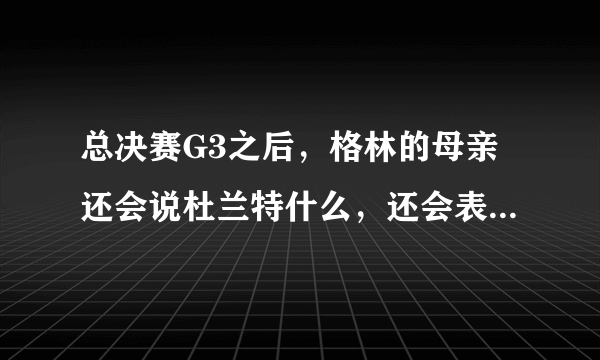 总决赛G3之后，格林的母亲还会说杜兰特什么，还会表达对杜兰特的什么看法？