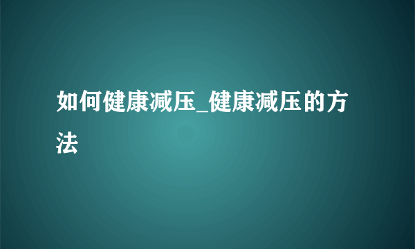 如何健康减压_健康减压的方法