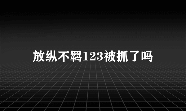 放纵不羁123被抓了吗