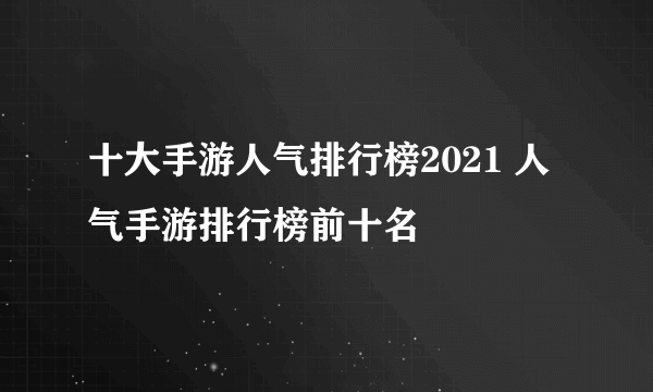 十大手游人气排行榜2021 人气手游排行榜前十名