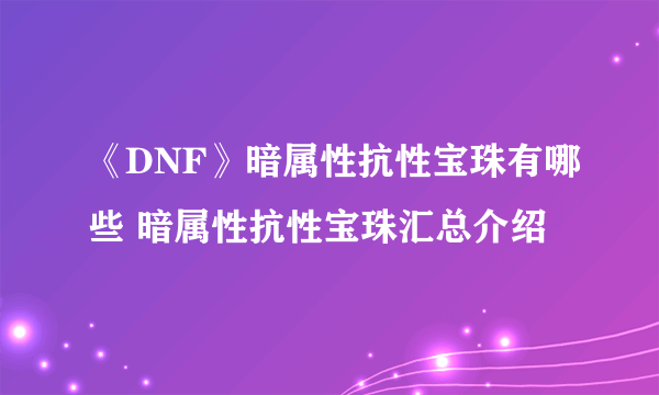 《DNF》暗属性抗性宝珠有哪些 暗属性抗性宝珠汇总介绍