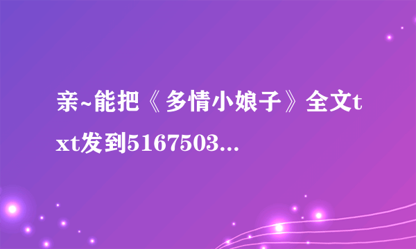 亲~能把《多情小娘子》全文txt发到516750323qq邮箱吗？谢谢