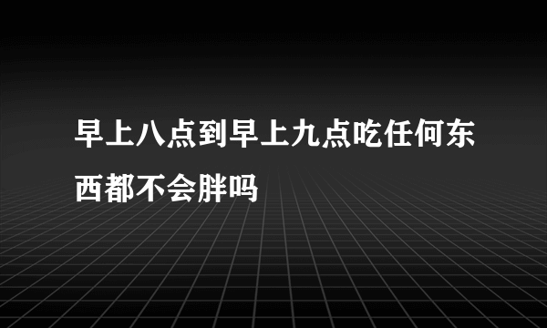 早上八点到早上九点吃任何东西都不会胖吗