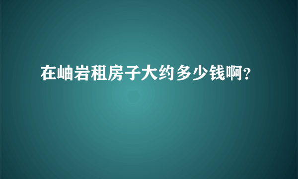 在岫岩租房子大约多少钱啊？