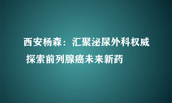 西安杨森：汇聚泌尿外科权威 探索前列腺癌未来新药