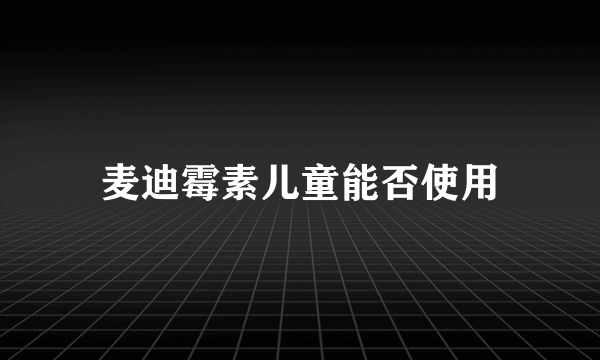 麦迪霉素儿童能否使用