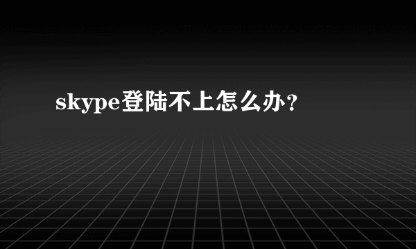 skype登陆不上怎么办？