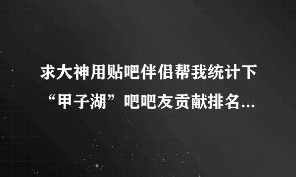 求大神用贴吧伴侣帮我统计下“甲子湖”吧吧友贡献排名前100名