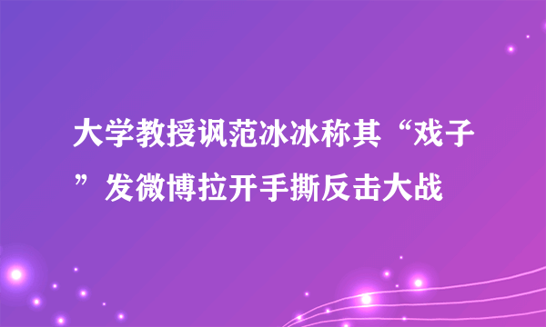 大学教授讽范冰冰称其“戏子”发微博拉开手撕反击大战