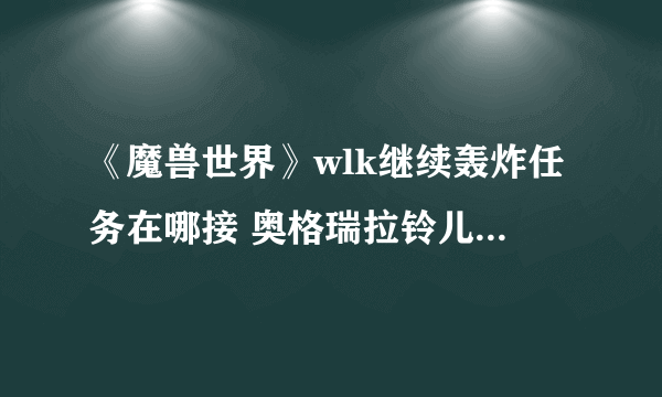 《魔兽世界》wlk继续轰炸任务在哪接 奥格瑞拉铃儿响叮当成就攻略