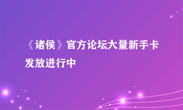 《诸侯》官方论坛大量新手卡发放进行中