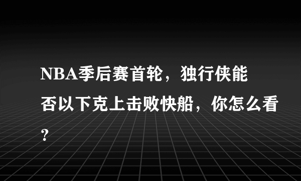 NBA季后赛首轮，独行侠能否以下克上击败快船，你怎么看？