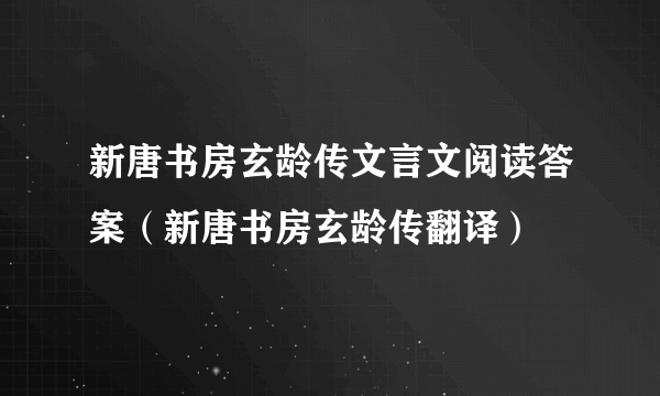 新唐书房玄龄传文言文阅读答案（新唐书房玄龄传翻译）