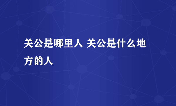 关公是哪里人 关公是什么地方的人