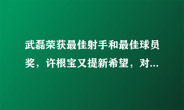 武磊荣获最佳射手和最佳球员奖，许根宝又提新希望，对此有何评价？