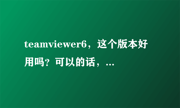 teamviewer6，这个版本好用吗？可以的话，求推荐一款免费的，谢谢！