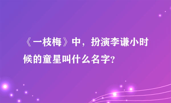 《一枝梅》中，扮演李谦小时候的童星叫什么名字？