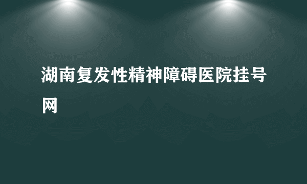 湖南复发性精神障碍医院挂号网