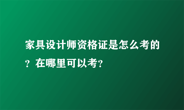 家具设计师资格证是怎么考的？在哪里可以考？