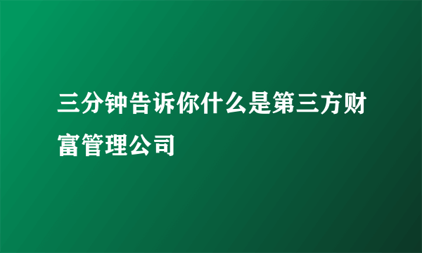 三分钟告诉你什么是第三方财富管理公司