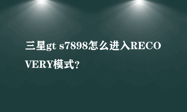 三星gt s7898怎么进入RECOVERY模式？