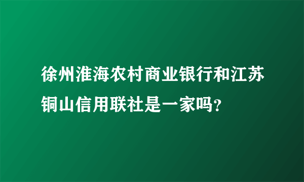 徐州淮海农村商业银行和江苏铜山信用联社是一家吗？