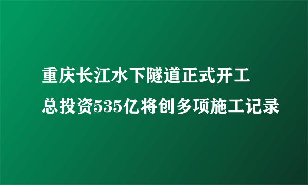 重庆长江水下隧道正式开工 总投资535亿将创多项施工记录