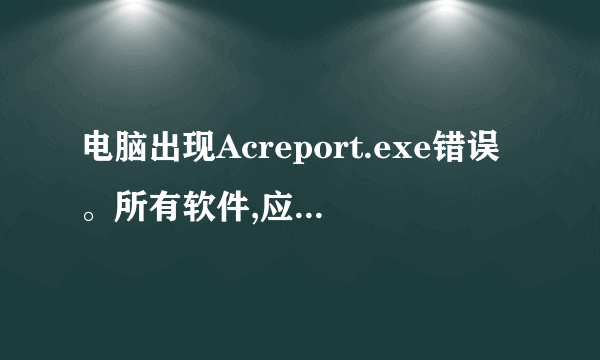 电脑出现Acreport.exe错误。所有软件,应用程序都启动不了,为什么,怎