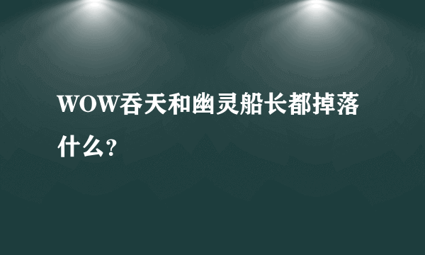 WOW吞天和幽灵船长都掉落什么？