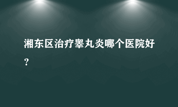 湘东区治疗睾丸炎哪个医院好？