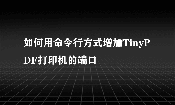 如何用命令行方式增加TinyPDF打印机的端口