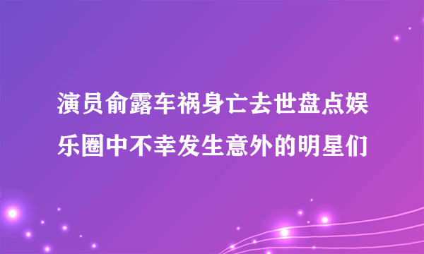 演员俞露车祸身亡去世盘点娱乐圈中不幸发生意外的明星们