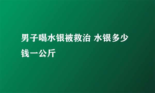 男子喝水银被救治 水银多少钱一公斤